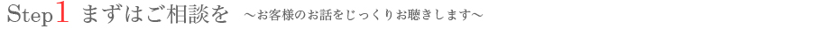 まずはご相談を　～お客様のお話をじっくりお聴きします～