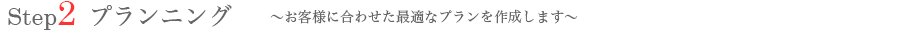 プランニング ~お客様に合わせた最適なプランを作成します~